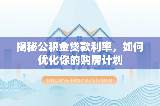 九原揭秘公积金贷款利率，如何优化你的购房计划