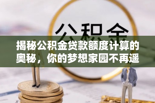九原揭秘公积金贷款额度计算的奥秘，你的梦想家园不再遥不可及