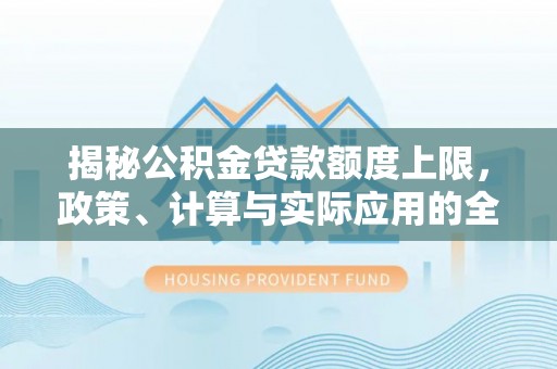 九原揭秘公积金贷款额度上限，政策、计算与实际应用的全面解析