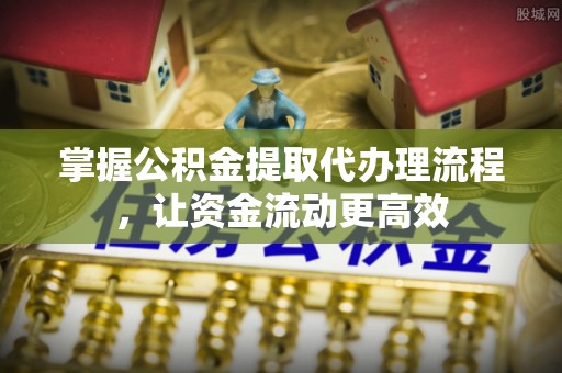 九原掌握公积金提取代办理流程，让资金流动更高效