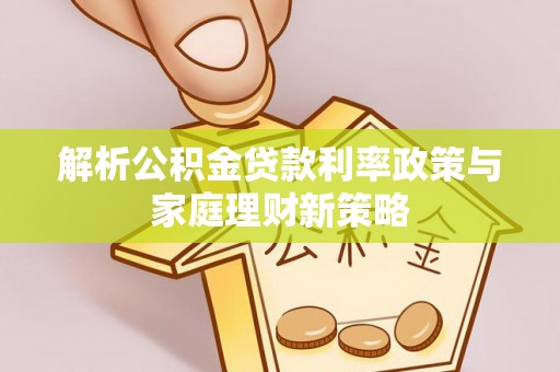 九原解析公积金贷款利率政策与家庭理财新策略