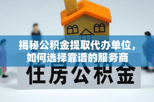 九原揭秘公积金提取代办单位，如何选择靠谱的服务商