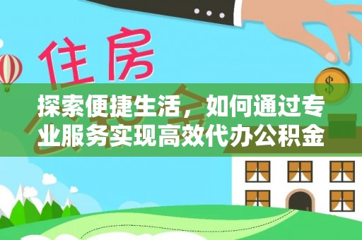 九原探索便捷生活，如何通过专业服务实现高效代办公积金提取