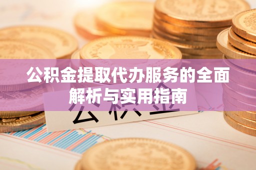 九原公积金提取代办服务的全面解析与实用指南