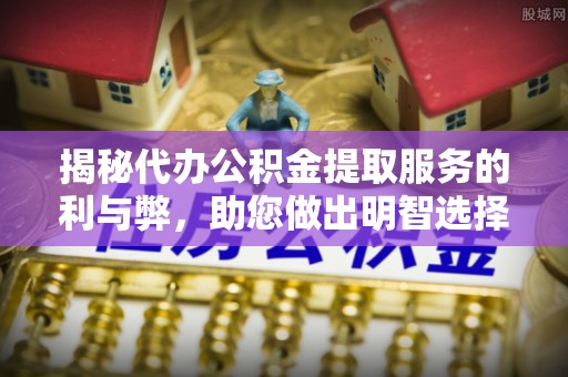 九原揭秘代办公积金提取服务的利与弊，助您做出明智选择