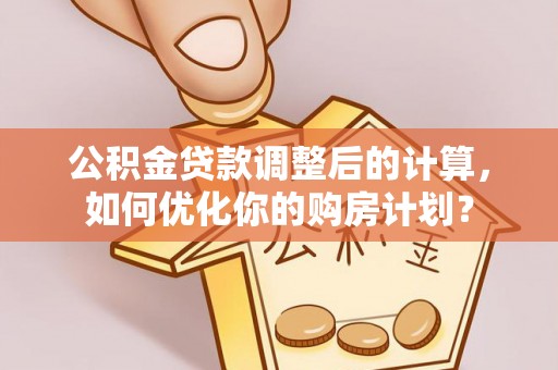 九原公积金贷款调整后的计算，如何优化你的购房计划？