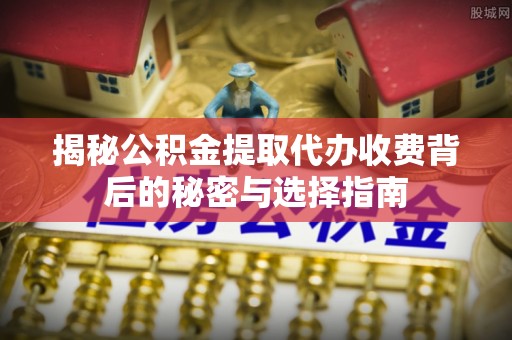 九原揭秘公积金提取代办收费背后的秘密与选择指南
