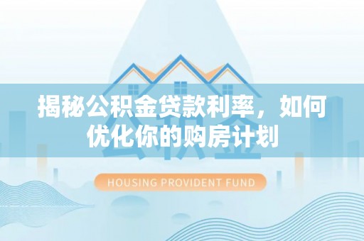 九原揭秘公积金贷款利率，如何优化你的购房计划