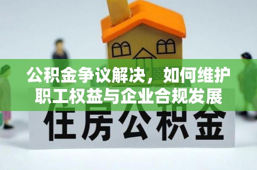 九原公积金争议解决，如何维护职工权益与企业合规发展