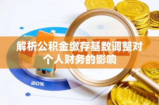 九原解析公积金缴存基数调整对个人财务的影响