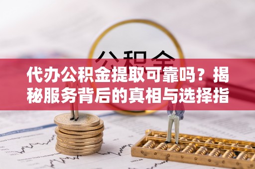九原代办公积金提取可靠吗？揭秘服务背后的真相与选择指南