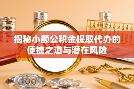 九原揭秘小额公积金提取代办的便捷之道与潜在风险