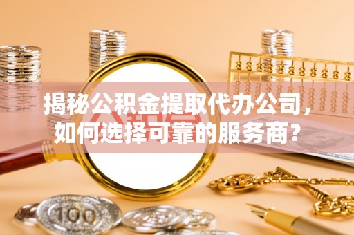 九原揭秘公积金提取代办公司，如何选择可靠的服务商？