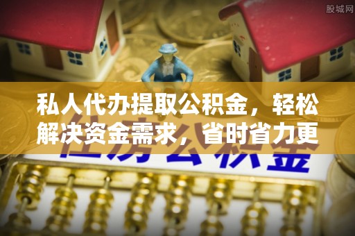 九原私人代办提取公积金，轻松解决资金需求，省时省力更高效
