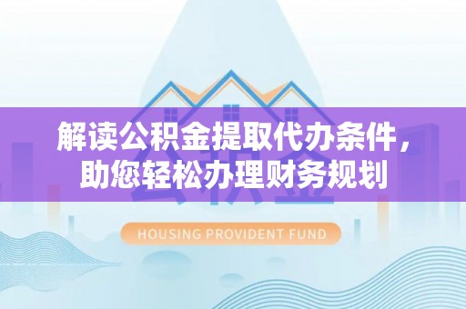 九原解读公积金提取代办条件，助您轻松办理财务规划
