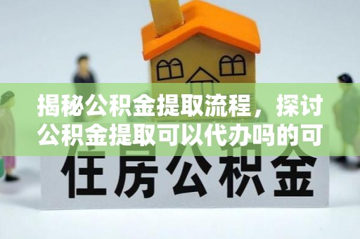 九原揭秘公积金提取流程，探讨公积金提取可以代办吗的可行性与注意事项