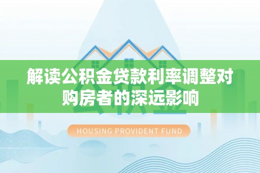 九原解读公积金贷款利率调整对购房者的深远影响