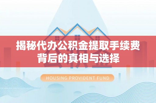 九原揭秘代办公积金提取手续费背后的真相与选择