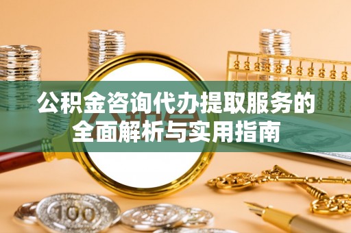 九原公积金咨询代办提取服务的全面解析与实用指南