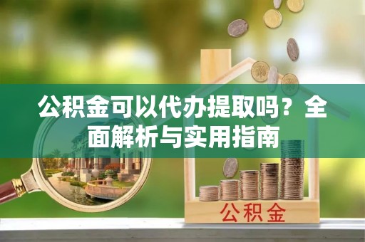 九原公积金可以代办提取吗？全面解析与实用指南