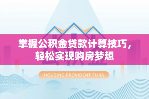 九原掌握公积金贷款计算技巧，轻松实现购房梦想