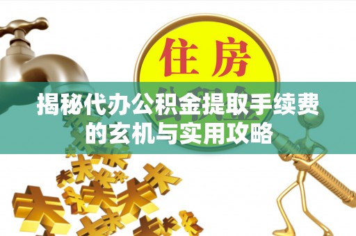 九原揭秘代办公积金提取手续费的玄机与实用攻略