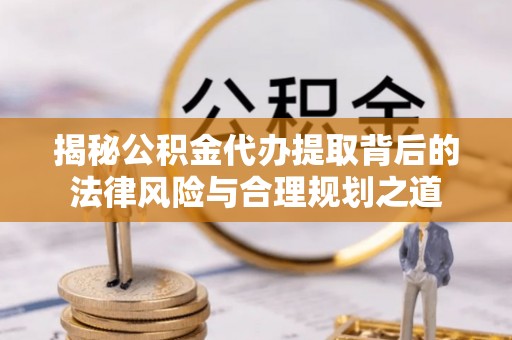 九原揭秘公积金代办提取背后的法律风险与合理规划之道