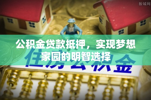 九原公积金贷款抵押，实现梦想家园的明智选择