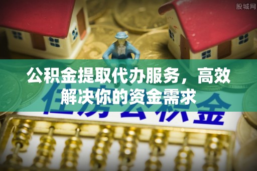 九原公积金提取代办服务，高效解决你的资金需求