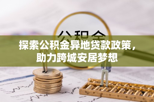 九原探索公积金异地贷款政策，助力跨城安居梦想