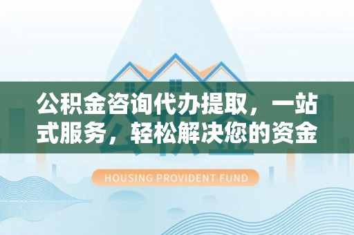 九原公积金咨询代办提取，一站式服务，轻松解决您的资金需求