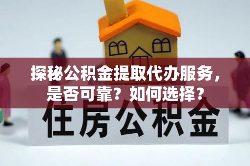 九原探秘公积金提取代办服务，是否可靠？如何选择？