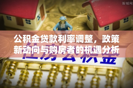 九原公积金贷款利率调整，政策新动向与购房者的机遇分析