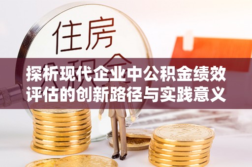 九原探析现代企业中公积金绩效评估的创新路径与实践意义
