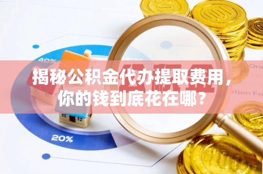 九原揭秘公积金代办提取费用，你的钱到底花在哪？