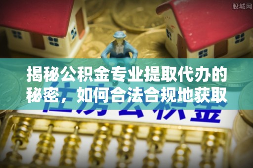 九原揭秘公积金专业提取代办的秘密，如何合法合规地获取你的住房基金？