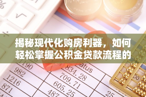 九原揭秘现代化购房利器，如何轻松掌握公积金贷款流程的每一个细节