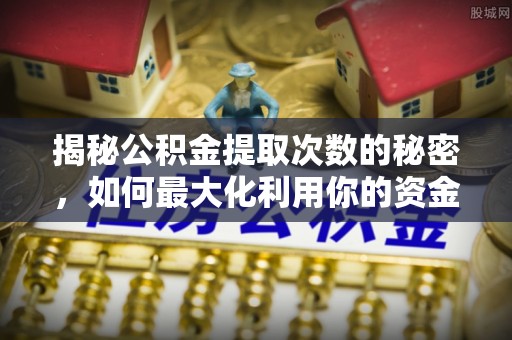 九原揭秘公积金提取次数的秘密，如何最大化利用你的资金