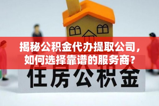 九原揭秘公积金代办提取公司，如何选择靠谱的服务商？