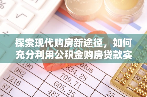 九原探索现代购房新途径，如何充分利用公积金购房贷款实现置业梦想