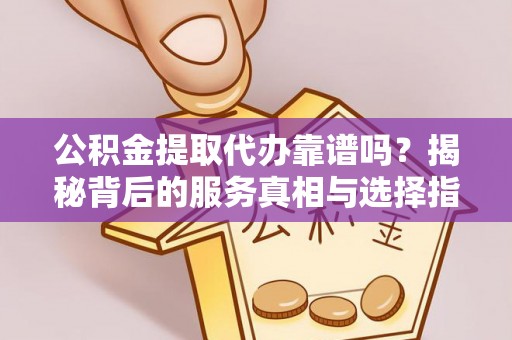 九原公积金提取代办靠谱吗？揭秘背后的服务真相与选择指南