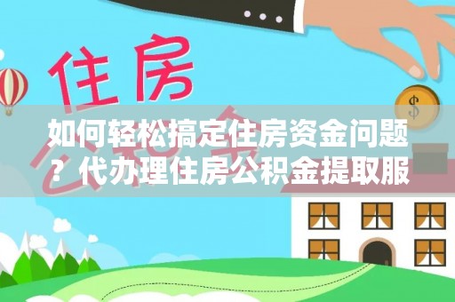 九原如何轻松搞定住房资金问题？代办理住房公积金提取服务全解析