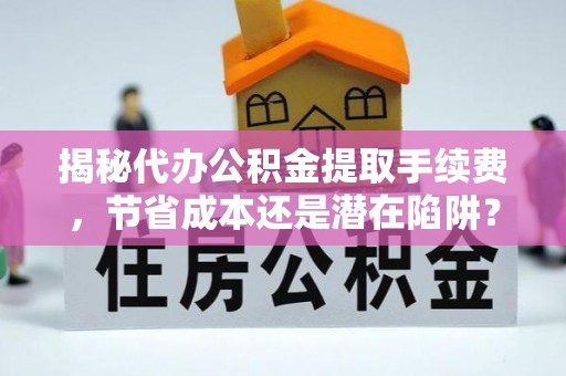 九原揭秘代办公积金提取手续费，节省成本还是潜在陷阱？