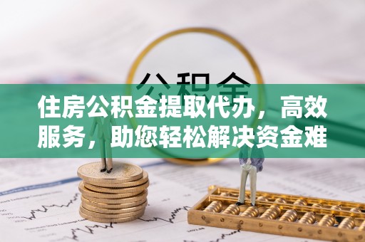 九原住房公积金提取代办，高效服务，助您轻松解决资金难题