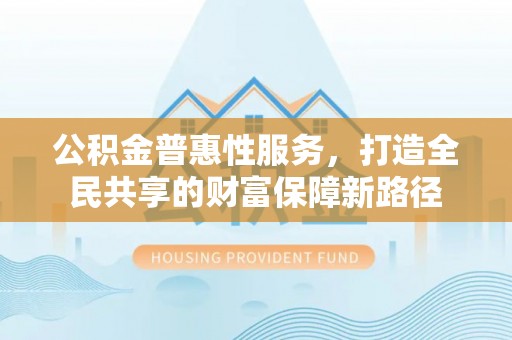 九原公积金普惠性服务，打造全民共享的财富保障新路径