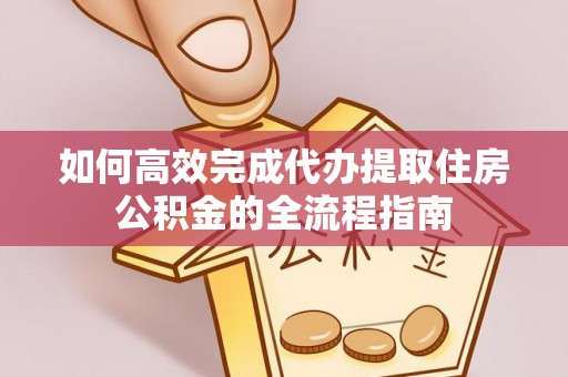 九原如何高效完成代办提取住房公积金的全流程指南