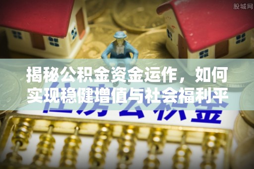 九原揭秘公积金资金运作，如何实现稳健增值与社会福利平衡
