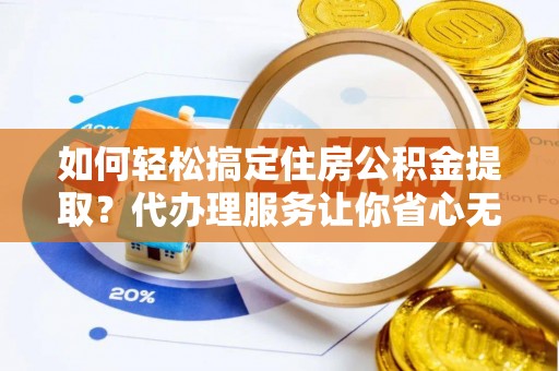 九原如何轻松搞定住房公积金提取？代办理服务让你省心无忧