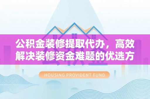 九原公积金装修提取代办，高效解决装修资金难题的优选方案