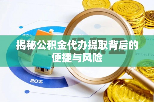 九原揭秘公积金代办提取背后的便捷与风险